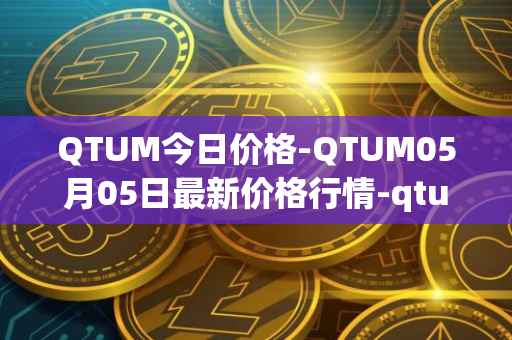 QTUM今日价格-QTUM05月05日最新价格行情-qtum最新走势消息
