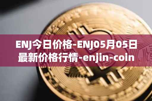 ENJ今日价格-ENJ05月05日最新价格行情-enjin-coin最新走势消息