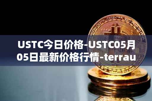 USTC今日价格-USTC05月05日最新价格行情-terrausd最新走势消息