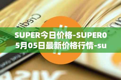 SUPER今日价格-SUPER05月05日最新价格行情-superfarm最新走势消息