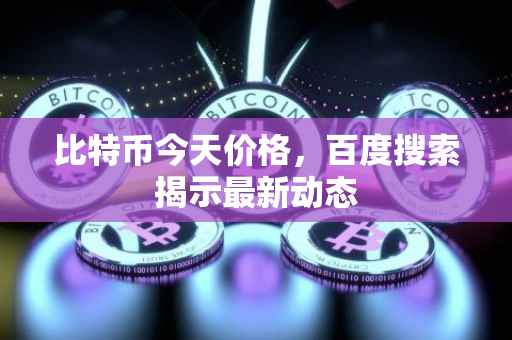 比特币今天价格，百度搜索揭示最新动态