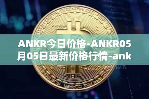 ANKR今日价格-ANKR05月05日最新价格行情-ankr-network最新走势消息