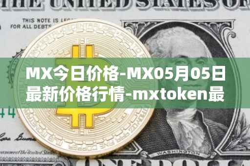 MX今日价格-MX05月05日最新价格行情-mxtoken最新走势消息