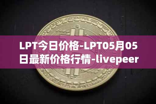 LPT今日价格-LPT05月05日最新价格行情-livepeer最新走势消息