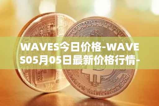 WAVES今日价格-WAVES05月05日最新价格行情-waves最新走势消息