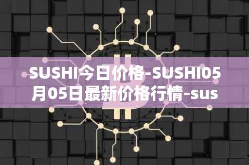 SUSHI今日价格-SUSHI05月05日最新价格行情-sushi最新走势消息