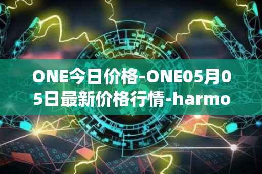 ONE今日价格-ONE05月05日最新价格行情-harmony最新走势消息