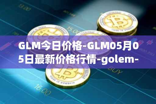 GLM今日价格-GLM05月05日最新价格行情-golem-network-tokens最新走势消息