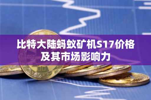 比特大陆蚂蚁矿机S17价格及其市场影响力