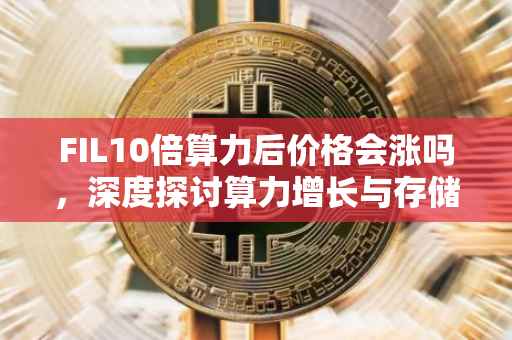 FIL10倍算力后价格会涨吗，深度探讨算力增长与存储价值的关系