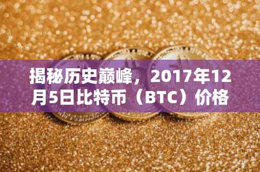 揭秘历史巅峰，2017年12月5日比特币（BTC）价格创纪录
