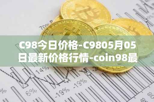 C98今日价格-C9805月05日最新价格行情-coin98最新走势消息