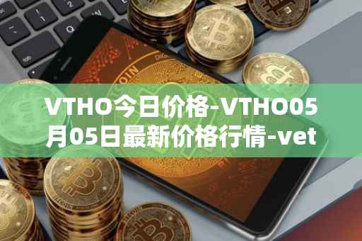 VTHO今日价格-VTHO05月05日最新价格行情-vethor-token最新走势消息