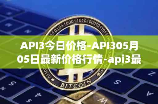 API3今日价格-API305月05日最新价格行情-api3最新走势消息