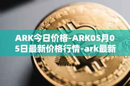 ARK今日价格-ARK05月05日最新价格行情-ark最新走势消息