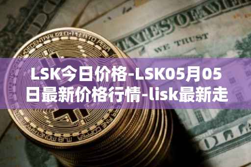 LSK今日价格-LSK05月05日最新价格行情-lisk最新走势消息