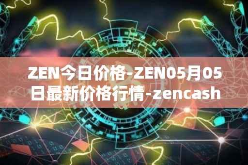 ZEN今日价格-ZEN05月05日最新价格行情-zencash最新走势消息