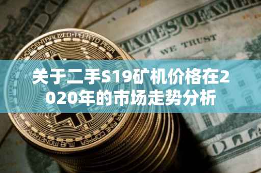 关于二手S19矿机价格在2020年的市场走势分析