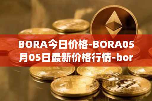 BORA今日价格-BORA05月05日最新价格行情-bora-ecosystem最新走势消息