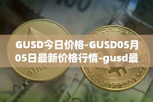 GUSD今日价格-GUSD05月05日最新价格行情-gusd最新走势消息