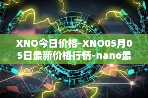 XNO今日价格-XNO05月05日最新价格行情-nano最新走势消息