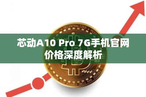 芯动A10 Pro 7G手机官网价格深度解析