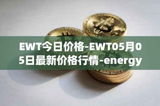 EWT今日价格-EWT05月05日最新价格行情-energy-web-token最新走势消息