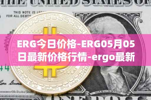 ERG今日价格-ERG05月05日最新价格行情-ergo最新走势消息
