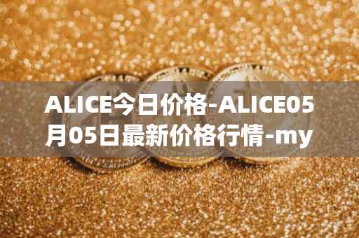ALICE今日价格-ALICE05月05日最新价格行情-my-neighbor-alice最新走势消息