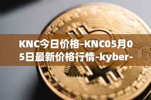KNC今日价格-KNC05月05日最新价格行情-kyber-network最新走势消息