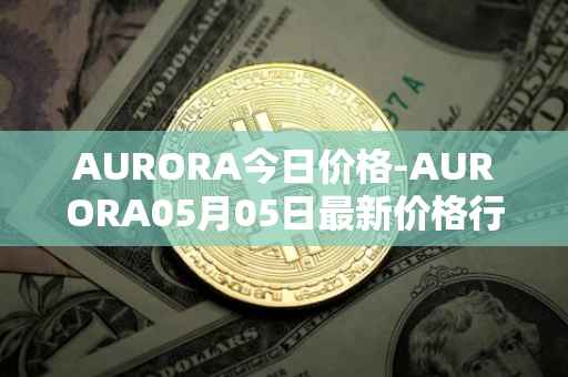 AURORA今日价格-AURORA05月05日最新价格行情-aurora-near最新走势消息