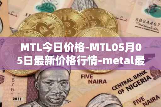 MTL今日价格-MTL05月05日最新价格行情-metal最新走势消息