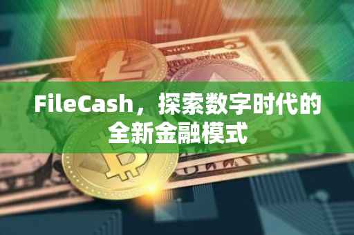 FileCash，探索数字时代的全新金融模式