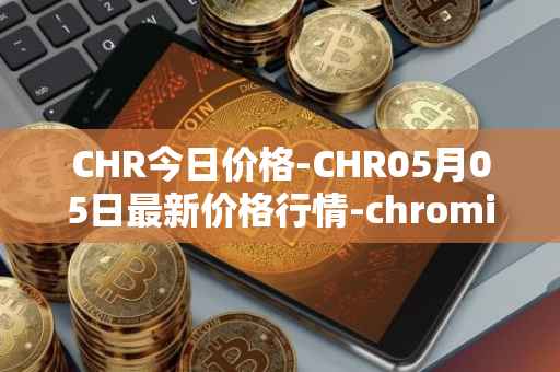 CHR今日价格-CHR05月05日最新价格行情-chromia最新走势消息