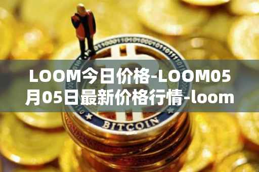 LOOM今日价格-LOOM05月05日最新价格行情-loom-network最新走势消息