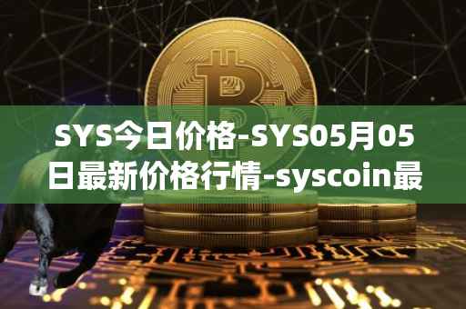 SYS今日价格-SYS05月05日最新价格行情-syscoin最新走势消息