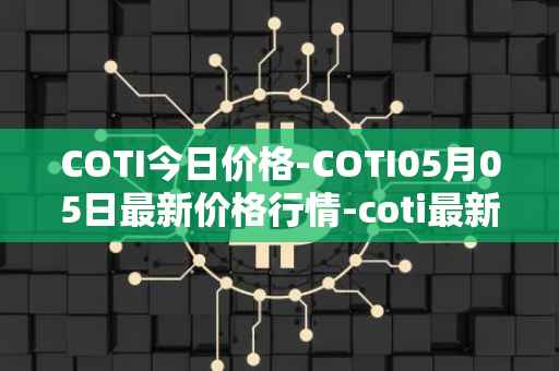 COTI今日价格-COTI05月05日最新价格行情-coti最新走势消息