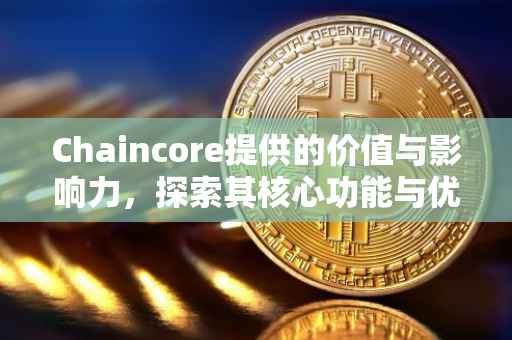 Chaincore提供的价值与影响力，探索其核心功能与优势