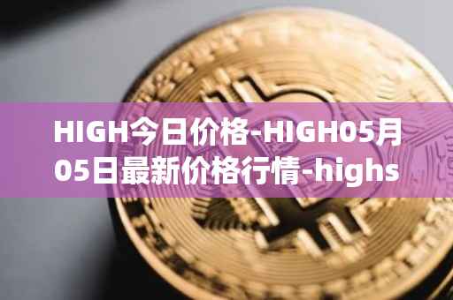 HIGH今日价格-HIGH05月05日最新价格行情-highstreet最新走势消息