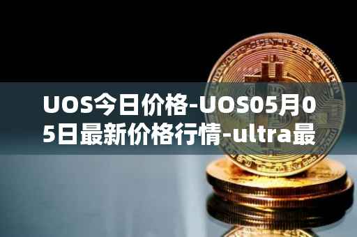 UOS今日价格-UOS05月05日最新价格行情-ultra最新走势消息