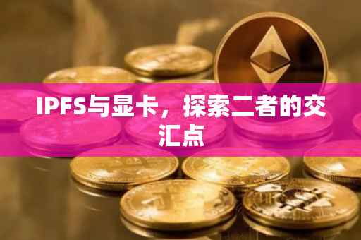 IPFS与显卡，探索二者的交汇点