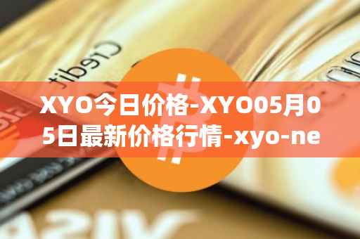 XYO今日价格-XYO05月05日最新价格行情-xyo-network最新走势消息