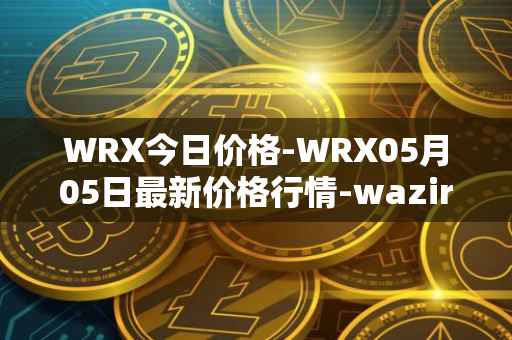 WRX今日价格-WRX05月05日最新价格行情-wazirx最新走势消息