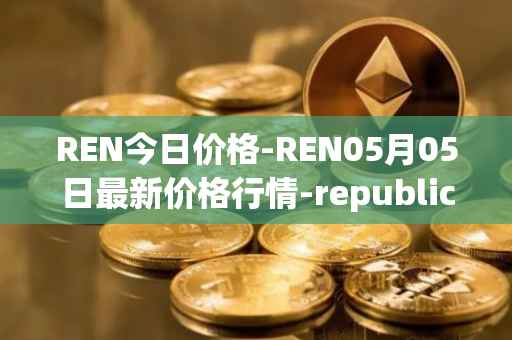 REN今日价格-REN05月05日最新价格行情-republic-protocol最新走势消息