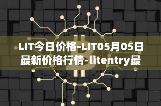 LIT今日价格-LIT05月05日最新价格行情-litentry最新走势消息