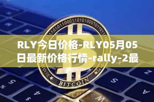 RLY今日价格-RLY05月05日最新价格行情-rally-2最新走势消息