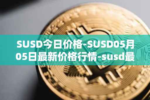 SUSD今日价格-SUSD05月05日最新价格行情-susd最新走势消息