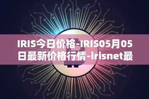 IRIS今日价格-IRIS05月05日最新价格行情-irisnet最新走势消息
