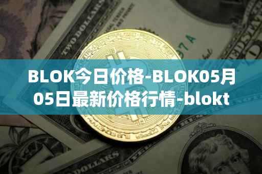 BLOK今日价格-BLOK05月05日最新价格行情-bloktopia最新走势消息