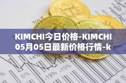 KIMCHI今日价格-KIMCHI05月05日最新价格行情-kimchi-finance最新走势消息